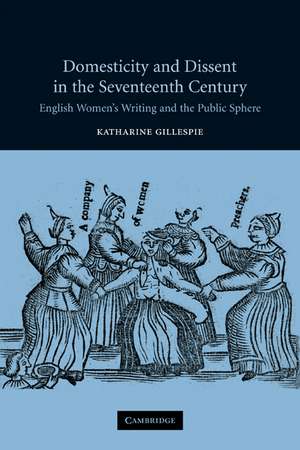 Domesticity and Dissent in the Seventeenth Century: English Women Writers and the Public Sphere de Katharine Gillespie