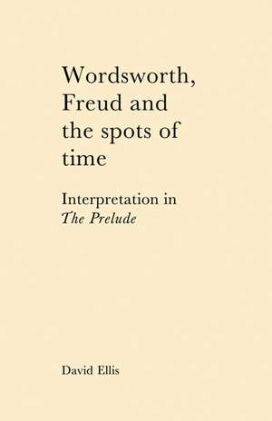 Wordsworth, Freud and the Spots of Time: Interpretation in 'The Prelude' de David Ellis