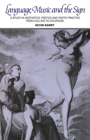 Language, Music, and the Sign: A Study in Aesthetics, Poetics and Poetic Practice from Collins to Coleridge de Kevin M. Barry