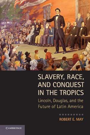 Slavery, Race, and Conquest in the Tropics: Lincoln, Douglas, and the Future of Latin America de Robert E. May