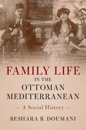 Family Life in the Ottoman Mediterranean: A Social History de Beshara B. Doumani