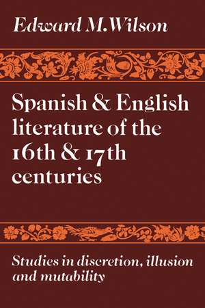 Spanish and English Literature of the 16th and 17th Centuries: Studies in Discretion, Illusion and Mutability de Edward M. Wilson