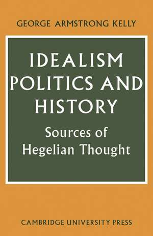 Idealism, Politics and History: Sources of Hegelian Thought de George Armstrong Kelly