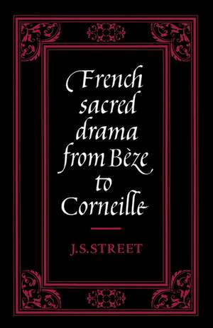 French Sacred Drama from Bèze to Corneille: Dramatic Forms and their Purposes in the Early Modern Theatre de J. S. Street