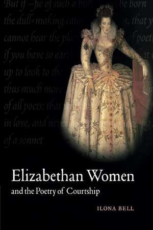 Elizabethan Women and the Poetry of Courtship de Ilona Bell