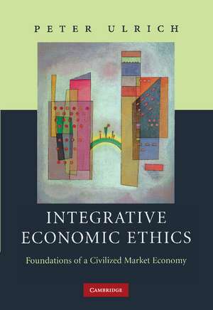 Integrative Economic Ethics: Foundations of a Civilized Market Economy de Peter Ulrich