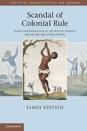 Scandal of Colonial Rule: Power and Subversion in the British Atlantic during the Age of Revolution de James Epstein