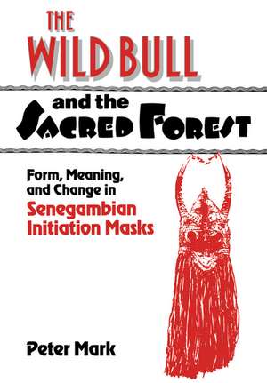 The Wild Bull and the Sacred Forest: Form, Meaning, and Change in Senegambian Initiation Masks de Peter Mark