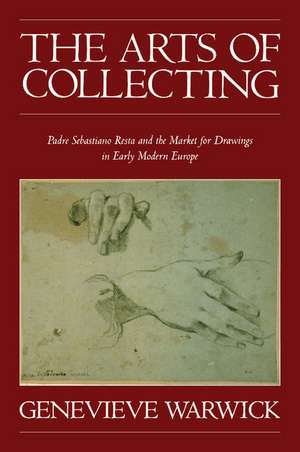 The Arts of Collecting: Padre Sebastiano Resta and the Market for Drawings in Early Modern Europe de Genevieve Warwick