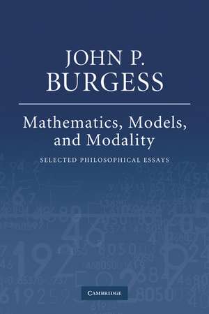 Mathematics, Models, and Modality: Selected Philosophical Essays de John P. Burgess