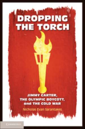 Dropping the Torch: Jimmy Carter, the Olympic Boycott, and the Cold War de Nicholas Evan Sarantakes