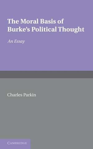 The Moral Basis of Burke's Political Thought: An Essay de Charles Parkin