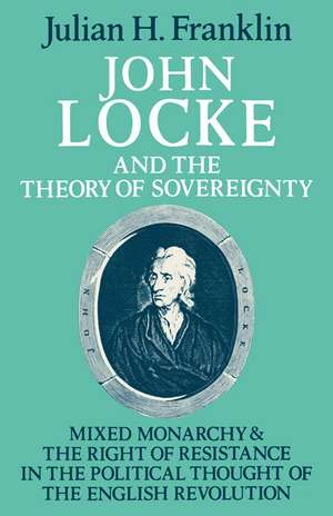 John Locke and the Theory of Sovereignty: Mixed Monarchy and the Right of Resistance in the Political Thought of the English Revolution de Julian H. Franklin