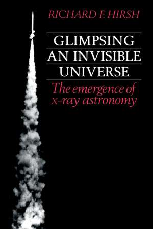 Glimpsing an Invisible Universe: The Emergence of X-ray Astronomy de Richard F. Hirsh