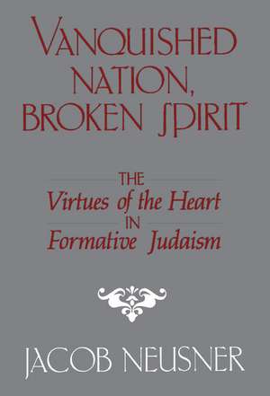 Vanquished Nation, Broken Spirit: The Virtues of the Heart in Formative Judaism de Jacob Neusner