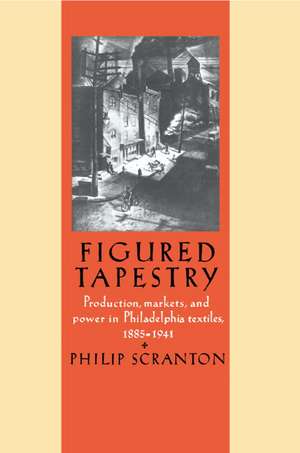 Figured Tapestry: Production, Markets and Power in Philadelphia Textiles, 1855–1941 de Philip Scranton
