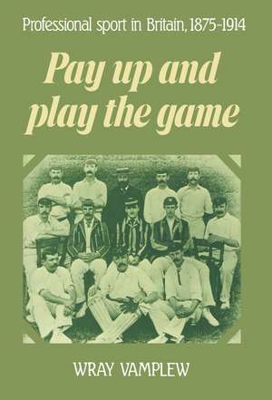 Pay Up and Play the Game: Professional Sport in Britain, 1875–1914 de Wray Vamplew