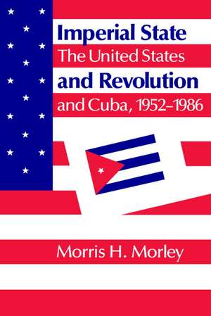 Imperial State and Revolution: The United States and Cuba, 1952–1986 de Morris H. Morley