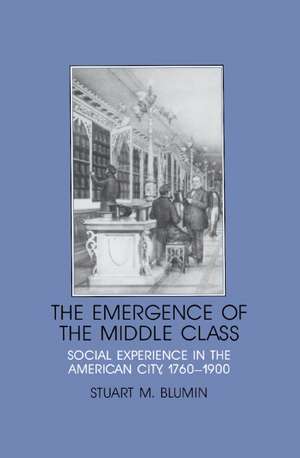 The Emergence of the Middle Class: Social Experience in the American City, 1760–1900 de Stuart Mack Blumin