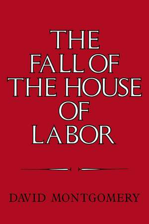 The Fall of the House of Labor: The Workplace, the State, and American Labor Activism, 1865–1925 de David Montgomery