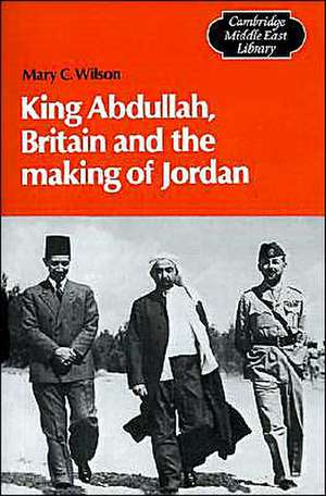 King Abdullah, Britain and the Making of Jordan de Mary Christina Wilson