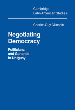 Negotiating Democracy: Politicians and Generals in Uruguay de Charles Guy Gillespie