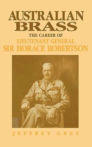 Australian Brass: The Career of Lieutenant General Sir Horace Robertson de Jeffrey Grey