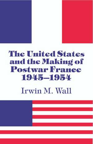 The United States and the Making of Postwar France, 1945–1954 de Irwin M. Wall