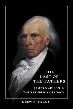 The Last of the Fathers: James Madison and the Republican Legacy de Drew R. McCoy