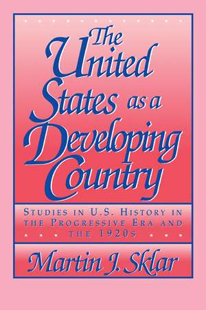 The United States as a Developing Country: Studies in U.S. History in the Progressive Era and the 1920s de Martin J. Sklar