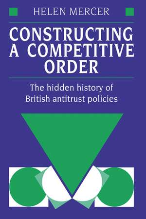 Constructing a Competitive Order: The Hidden History of British Antitrust Policies de Helen Mercer