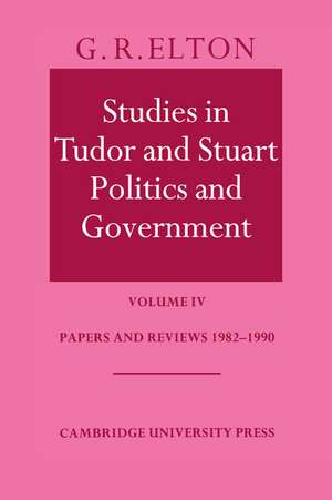 Studies in Tudor and Stuart Politics and Government: Volume 4, Papers and Reviews 1982–1990 de G. R. Elton