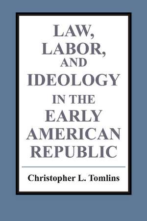 Law, Labor, and Ideology in the Early American Republic de Christopher L. Tomlins