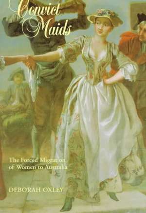 Convict Maids: The Forced Migration of Women to Australia de Deborah Oxley