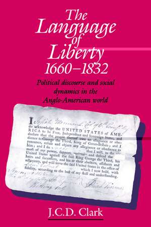 The Language of Liberty 1660–1832: Political Discourse and Social Dynamics in the Anglo-American World, 1660–1832 de J. C. D. Clark