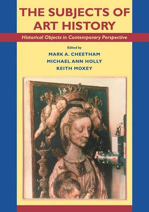 The Subjects of Art History: Historical Objects in Contemporary Perspective de Mark A. Cheetham