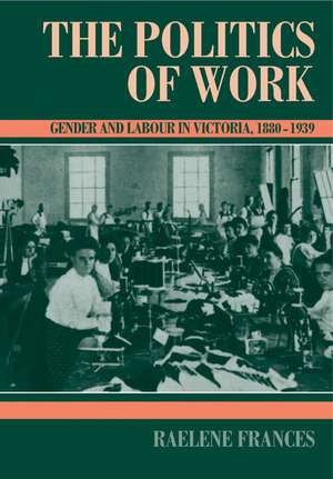 The Politics of Work: Gender and Labour in Victoria, 1880–1939 de Raelene Frances