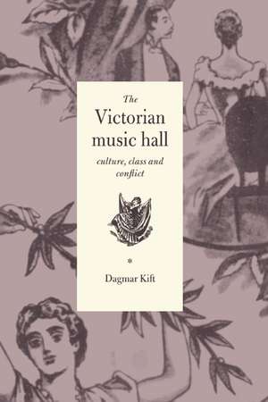 The Victorian Music Hall: Culture, Class and Conflict de Dagmar Kift