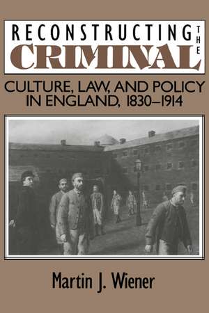 Reconstructing the Criminal: Culture, Law, and Policy in England, 1830–1914 de Martin Joel Wiener