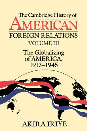 The Cambridge History of American Foreign Relations: Volume 3, The Globalizing of America, 1913–1945 de Akira Iriye