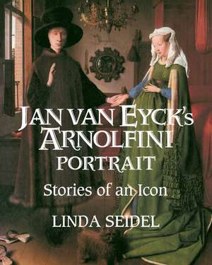 Jan Van Eyck's Arnolfini Portrait: Stories of an Icon de Linda Seidel