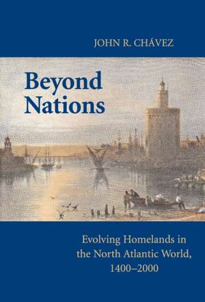 Beyond Nations: Evolving Homelands in the North Atlantic World, 1400–2000 de John R. Chavez