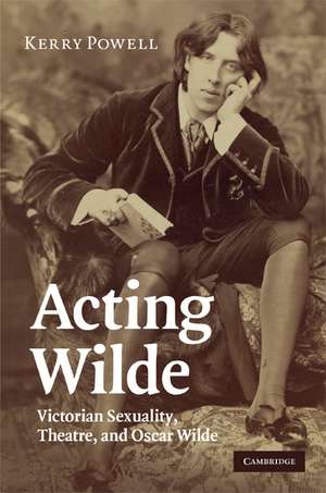 Acting Wilde: Victorian Sexuality, Theatre, and Oscar Wilde de Kerry Powell