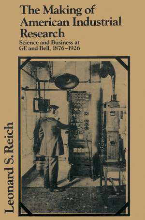 The Making of American Industrial Research: Science and Business at GE and Bell, 1876–1926 de Leonard S. Reich