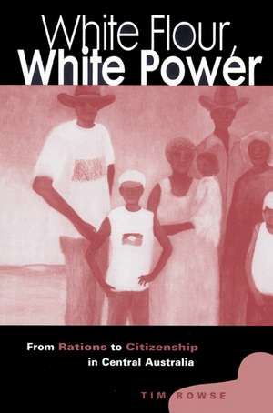 White Flour, White Power: From Rations to Citizenship in Central Australia de Tim Rowse