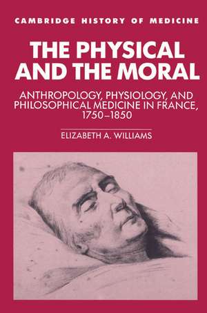 The Physical and the Moral: Anthropology, Physiology, and Philosophical Medicine in France, 1750–1850 de Elizabeth A. Williams