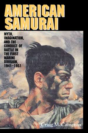 American Samurai: Myth and Imagination in the Conduct of Battle in the First Marine Division 1941–1951 de Craig M. Cameron