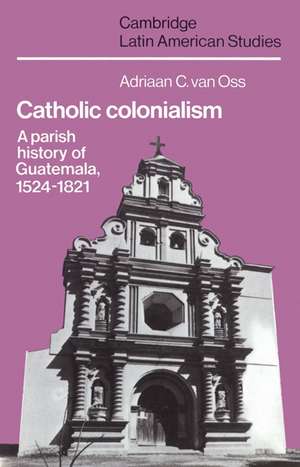 Catholic Colonialism: A Parish History of Guatemala, 1524–1821 de Adriaan C. van Oss