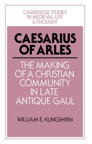 Caesarius of Arles: The Making of a Christian Community in Late Antique Gaul de William E. Klingshirn