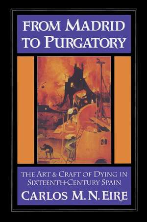 From Madrid to Purgatory: The Art and Craft of Dying in Sixteenth-Century Spain de Carlos M. N. Eire